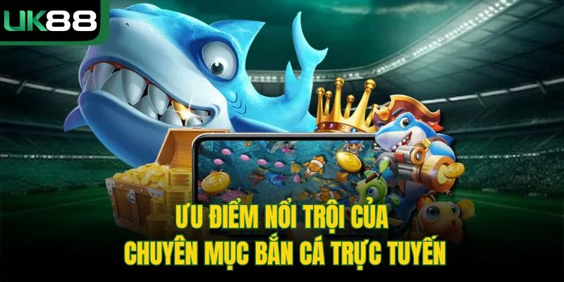 Ưu điểm nổi trội của chuyên mục bắn cá trực tuyến 
